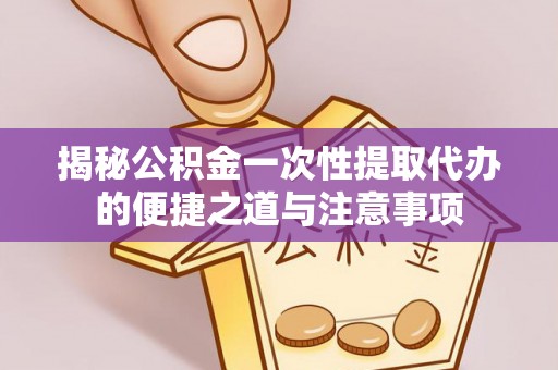 福鼎揭秘公积金一次性提取代办的便捷之道与注意事项