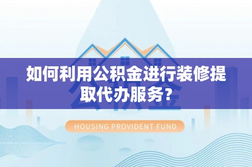 福鼎如何利用公积金进行装修提取代办服务？