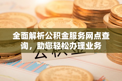 福鼎全面解析公积金服务网点查询，助您轻松办理业务