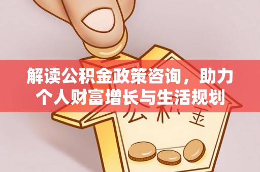 福鼎解读公积金政策咨询，助力个人财富增长与生活规划