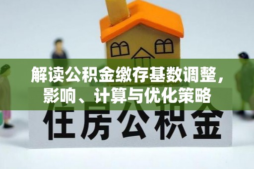 福鼎解读公积金缴存基数调整，影响、计算与优化策略