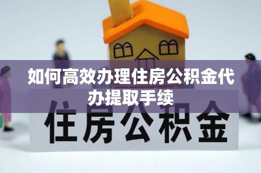 福鼎如何高效办理住房公积金代办提取手续
