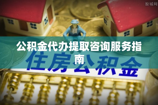 福鼎公积金代办提取咨询服务指南