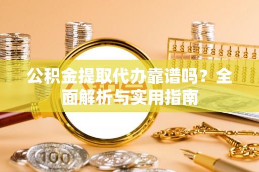 福鼎公积金提取代办靠谱吗？全面解析与实用指南