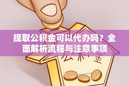 福鼎提取公积金可以代办吗？全面解析流程与注意事项