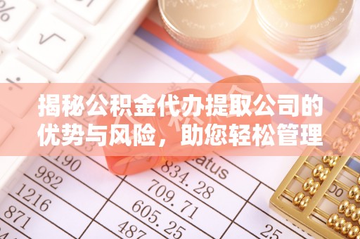 福鼎揭秘公积金代办提取公司的优势与风险，助您轻松管理财务