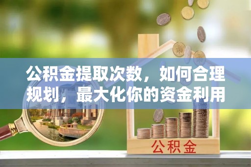 福鼎公积金提取次数，如何合理规划，最大化你的资金利用