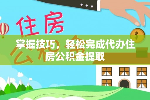 福鼎掌握技巧，轻松完成代办住房公积金提取
