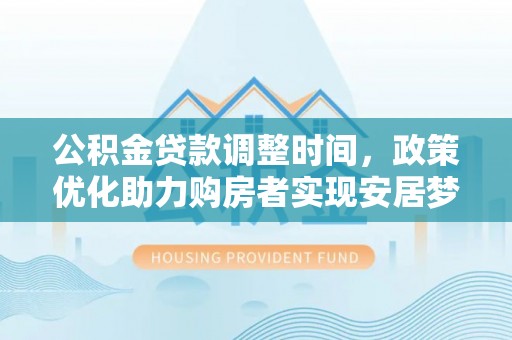 福鼎公积金贷款调整时间，政策优化助力购房者实现安居梦