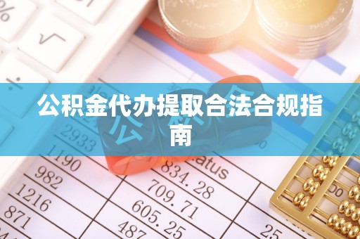 福鼎公积金代办提取合法合规指南