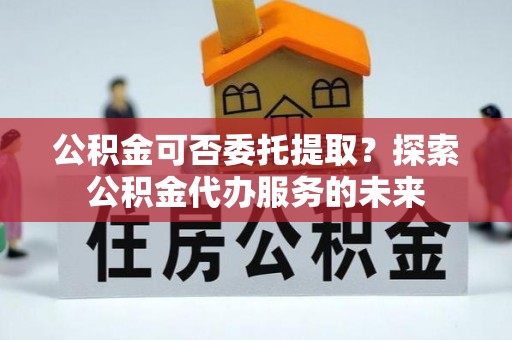 福鼎公积金可否委托提取？探索公积金代办服务的未来