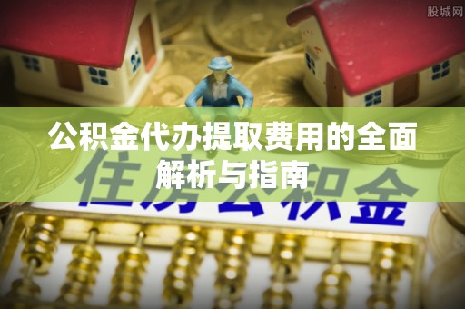 福鼎公积金代办提取费用的全面解析与指南
