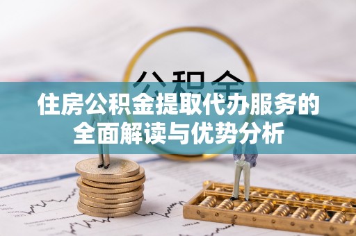 福鼎住房公积金提取代办服务的全面解读与优势分析