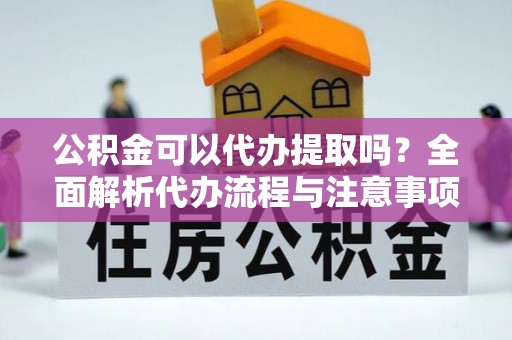 福鼎公积金可以代办提取吗？全面解析代办流程与注意事项