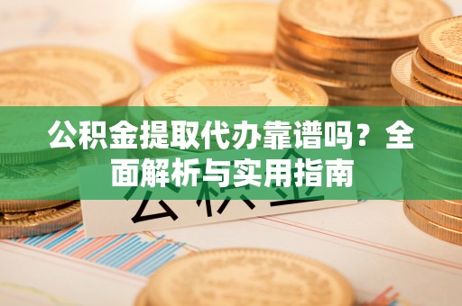 福鼎公积金提取代办靠谱吗？全面解析与实用指南