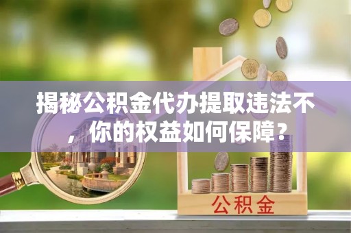 福鼎揭秘公积金代办提取违法不，你的权益如何保障？