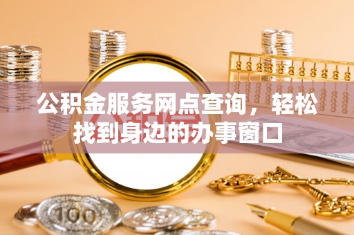 福鼎公积金服务网点查询，轻松找到身边的办事窗口